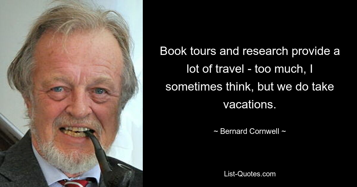 Book tours and research provide a lot of travel - too much, I sometimes think, but we do take vacations. — © Bernard Cornwell