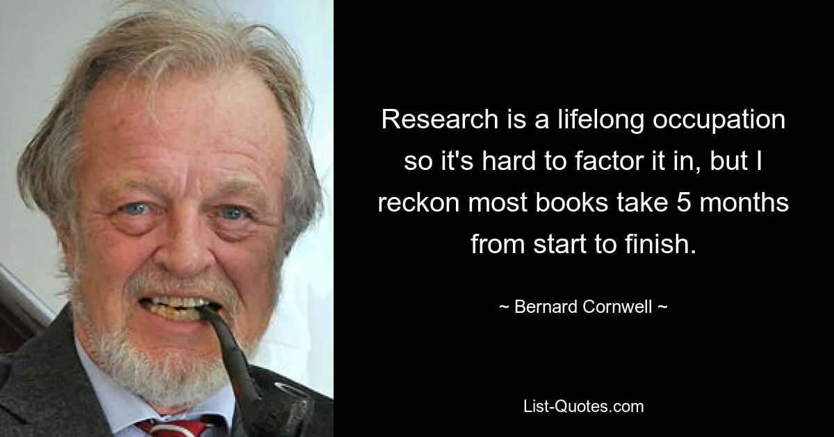 Research is a lifelong occupation so it's hard to factor it in, but I reckon most books take 5 months from start to finish. — © Bernard Cornwell