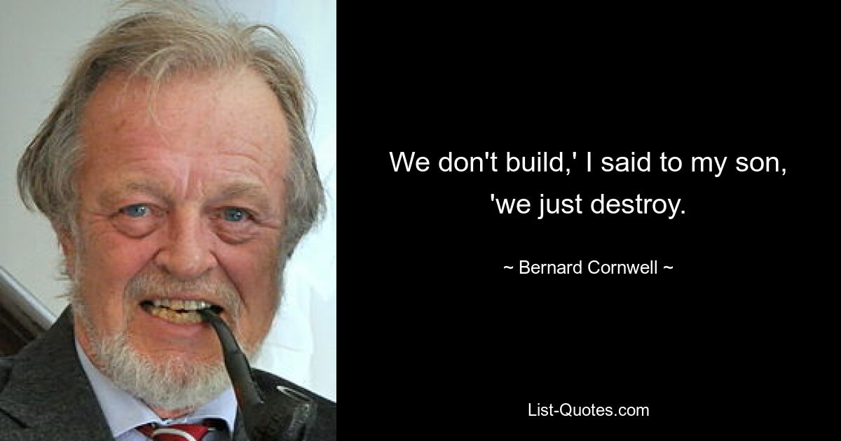 We don't build,' I said to my son, 'we just destroy. — © Bernard Cornwell