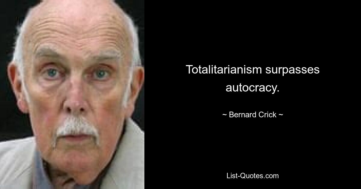 Totalitarianism surpasses autocracy. — © Bernard Crick