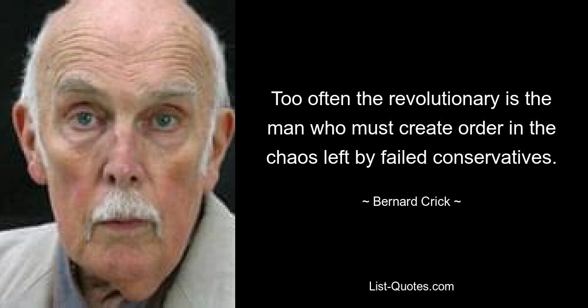 Too often the revolutionary is the man who must create order in the chaos left by failed conservatives. — © Bernard Crick