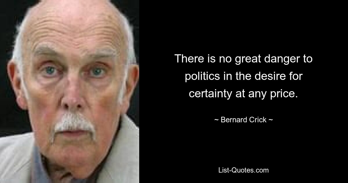 There is no great danger to politics in the desire for certainty at any price. — © Bernard Crick