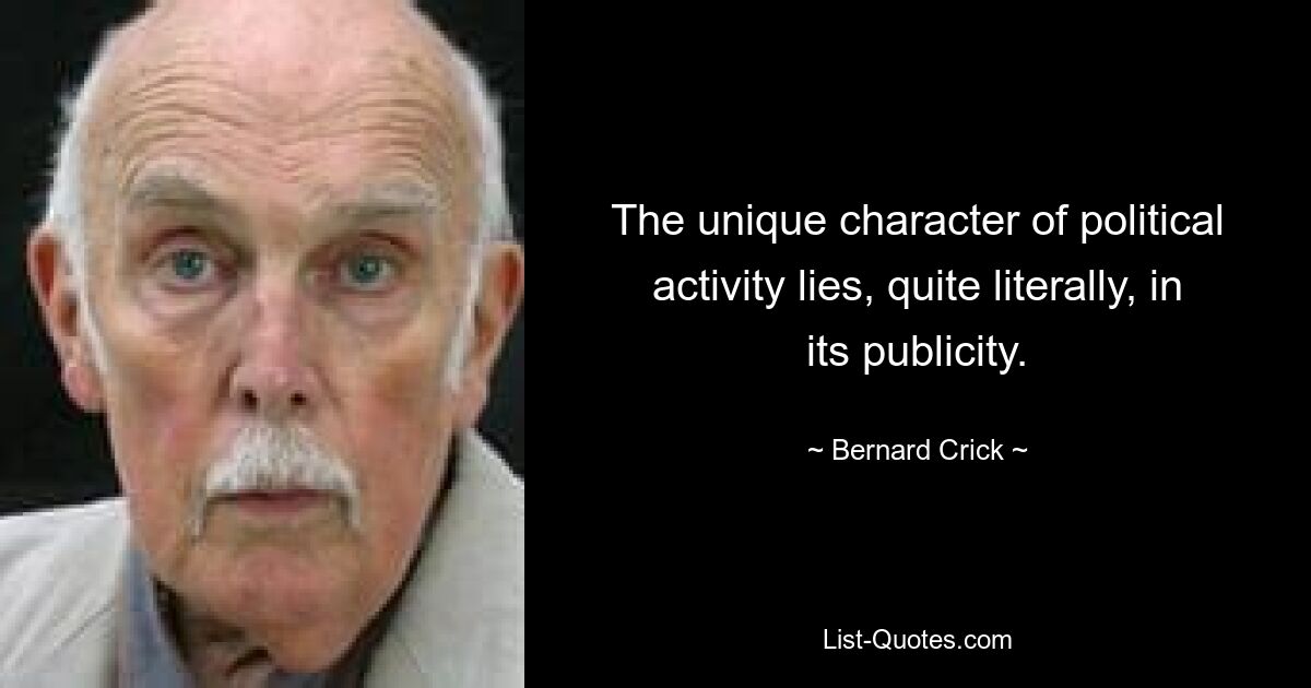 The unique character of political activity lies, quite literally, in its publicity. — © Bernard Crick