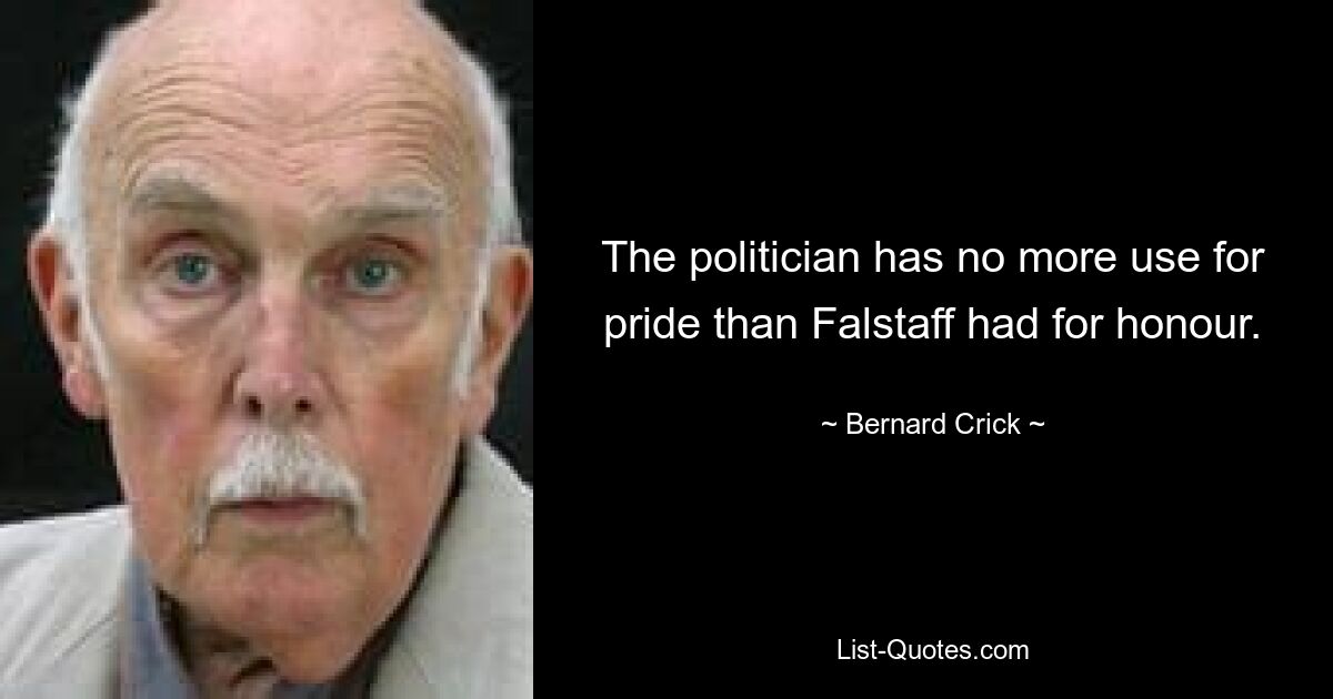 The politician has no more use for pride than Falstaff had for honour. — © Bernard Crick