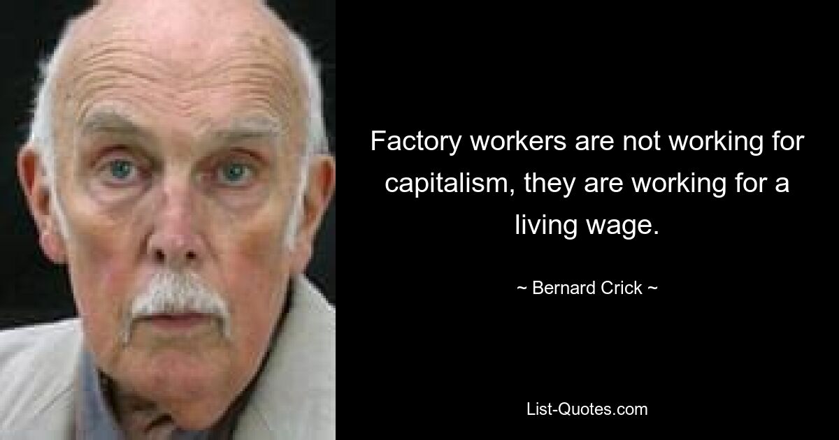 Factory workers are not working for capitalism, they are working for a living wage. — © Bernard Crick