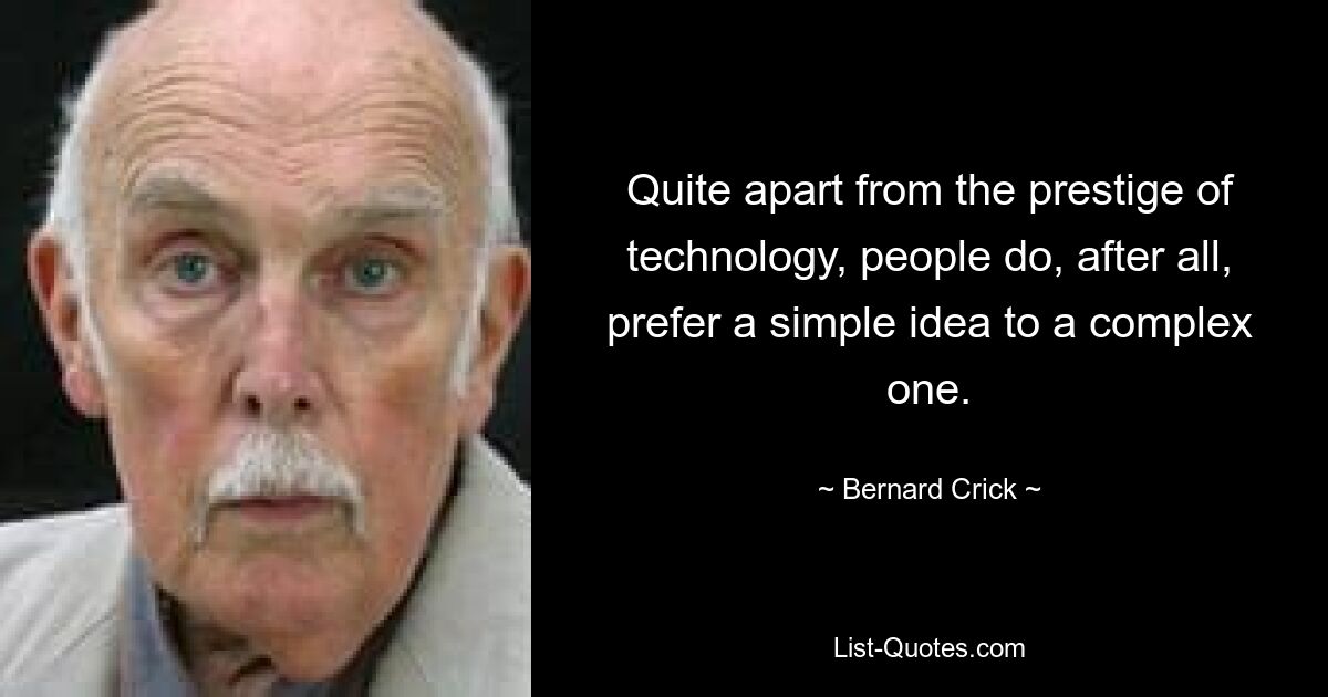 Quite apart from the prestige of technology, people do, after all, prefer a simple idea to a complex one. — © Bernard Crick