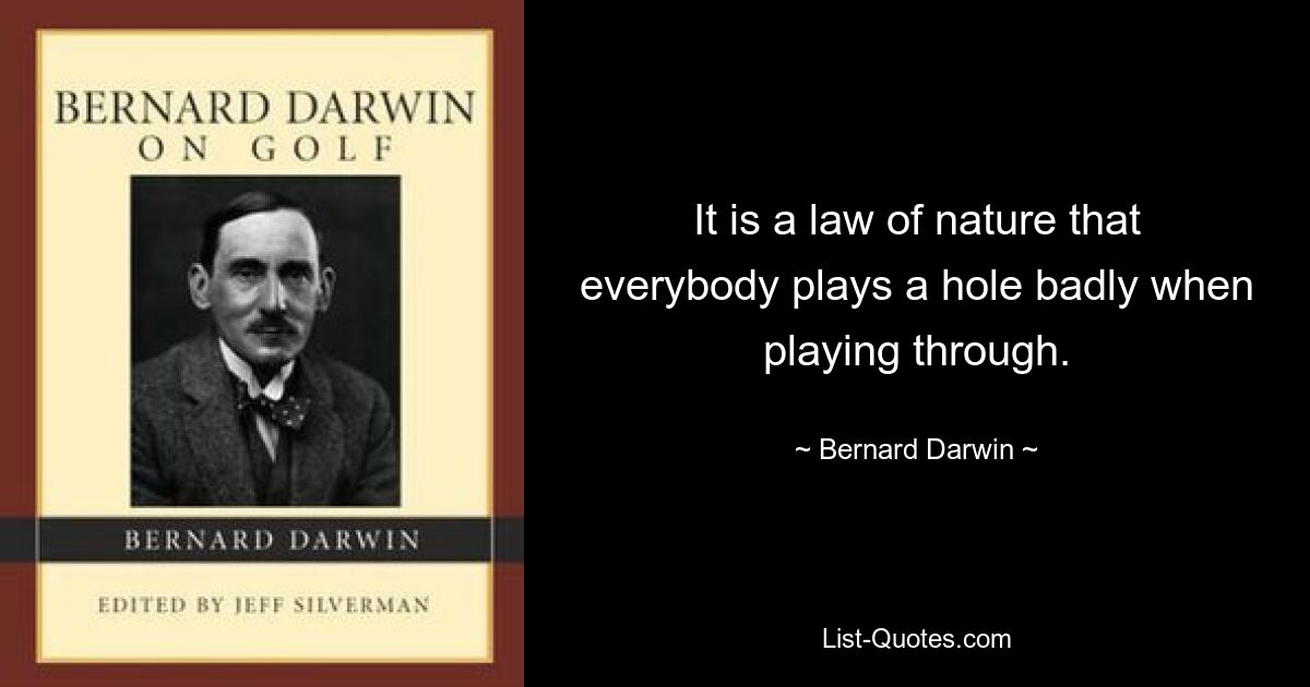 It is a law of nature that everybody plays a hole badly when playing through. — © Bernard Darwin