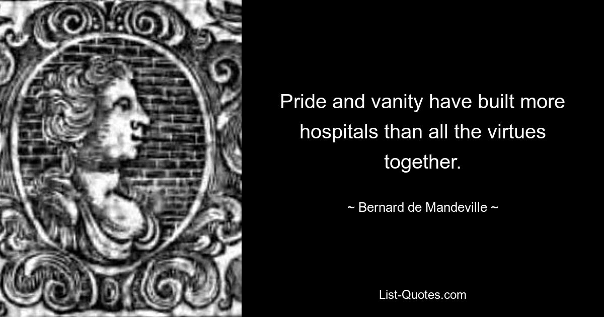 Pride and vanity have built more hospitals than all the virtues together. — © Bernard de Mandeville