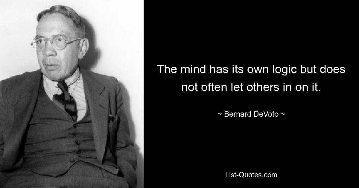 The mind has its own logic but does not often let others in on it. — © Bernard DeVoto