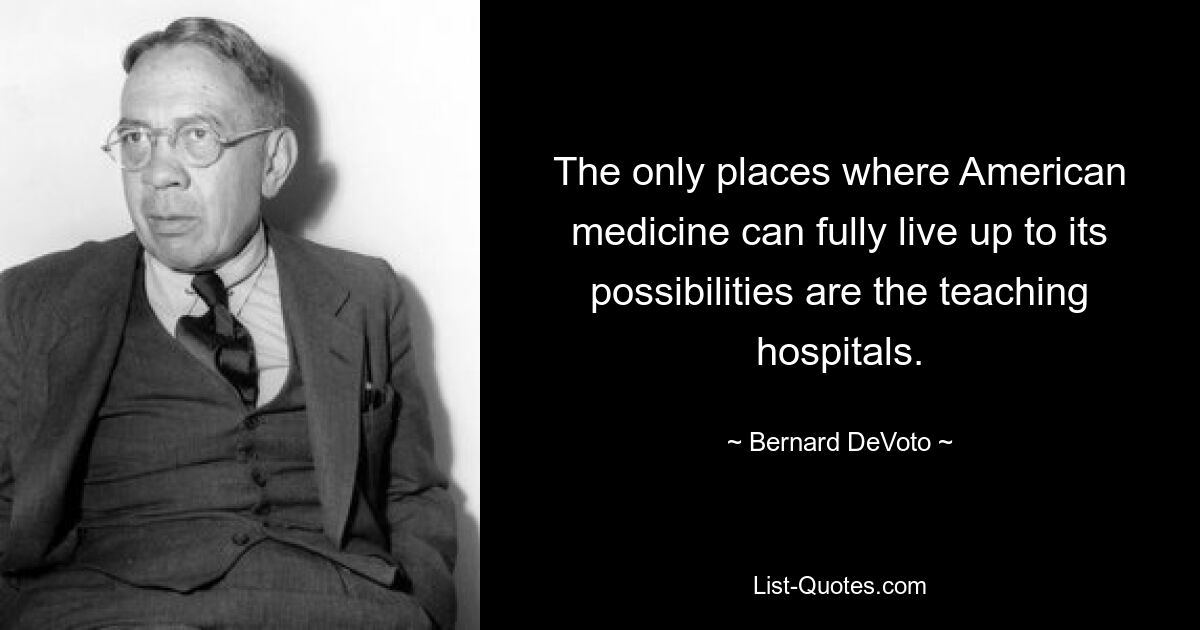 The only places where American medicine can fully live up to its possibilities are the teaching hospitals. — © Bernard DeVoto