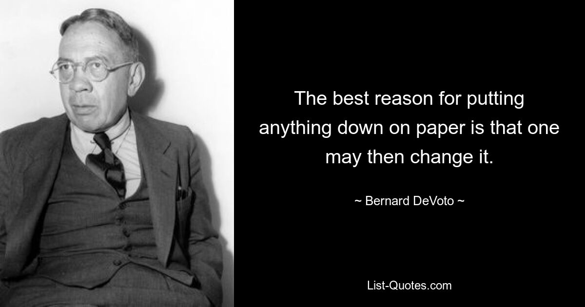 The best reason for putting anything down on paper is that one may then change it. — © Bernard DeVoto