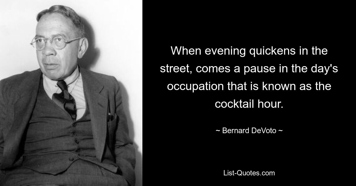 When evening quickens in the street, comes a pause in the day's occupation that is known as the cocktail hour. — © Bernard DeVoto