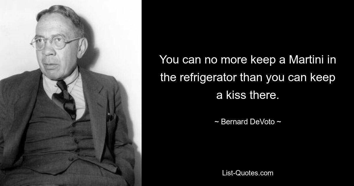 You can no more keep a Martini in the refrigerator than you can keep a kiss there. — © Bernard DeVoto