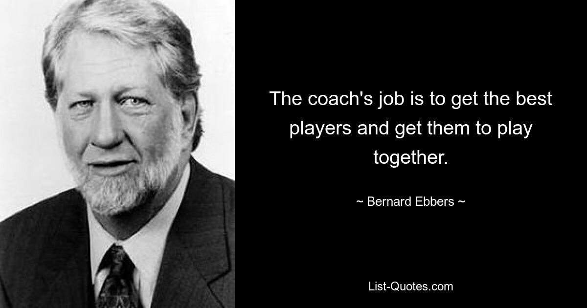 The coach's job is to get the best players and get them to play together. — © Bernard Ebbers