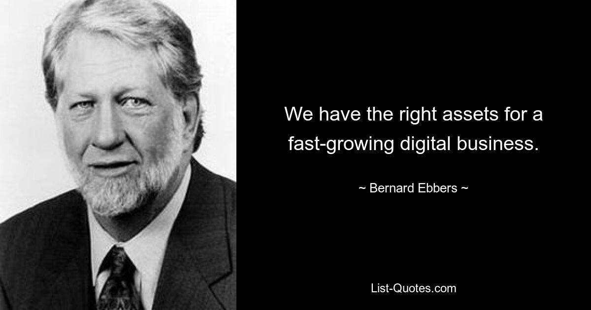 We have the right assets for a fast-growing digital business. — © Bernard Ebbers