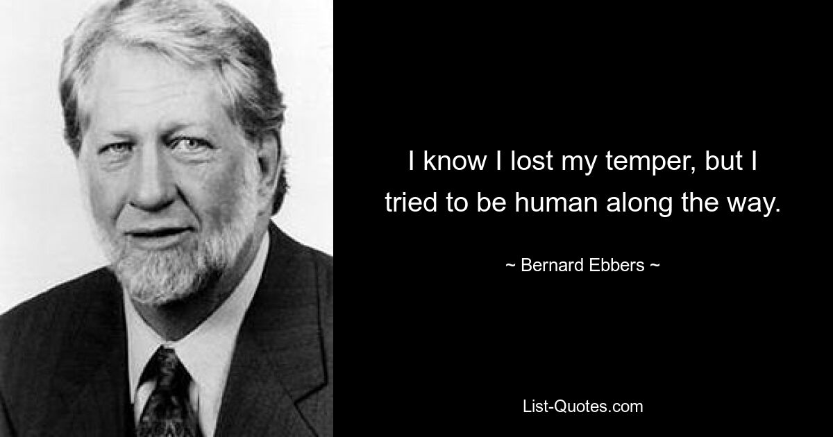 I know I lost my temper, but I tried to be human along the way. — © Bernard Ebbers