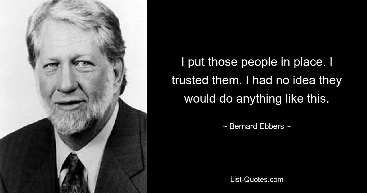 I put those people in place. I trusted them. I had no idea they would do anything like this. — © Bernard Ebbers