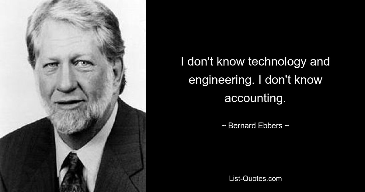 I don't know technology and engineering. I don't know accounting. — © Bernard Ebbers