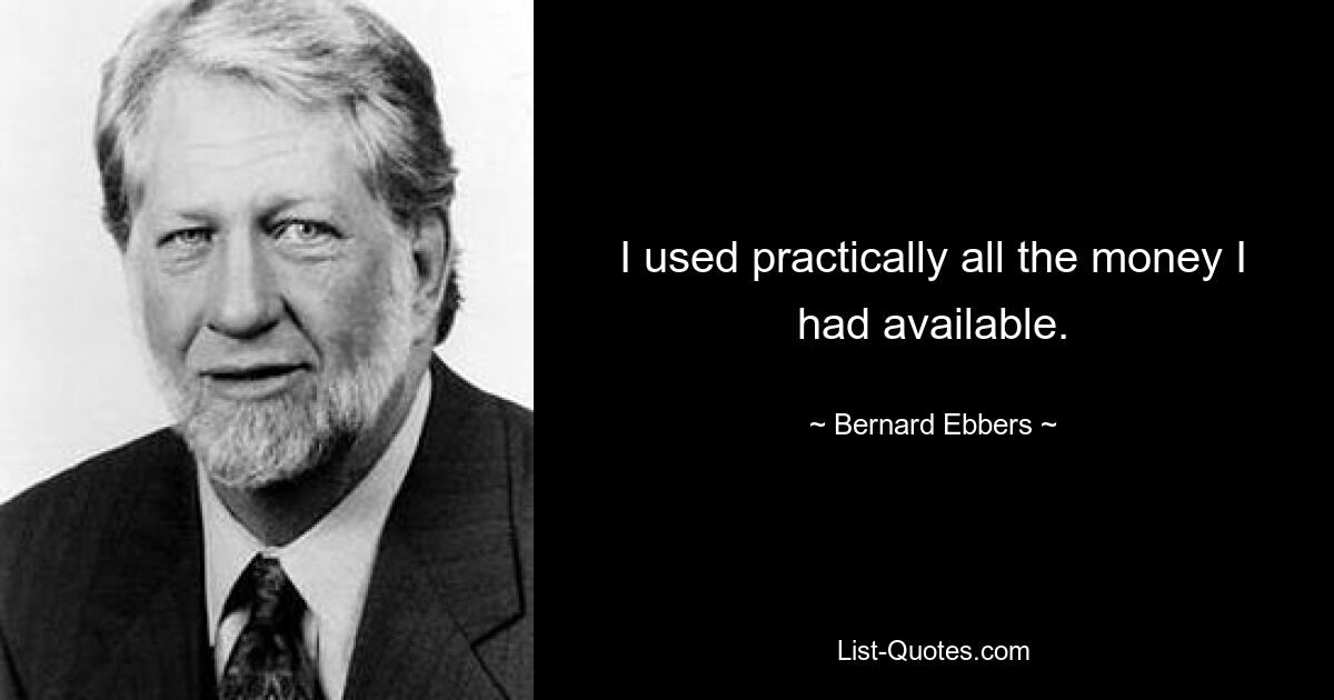 I used practically all the money I had available. — © Bernard Ebbers