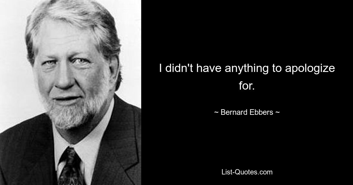 I didn't have anything to apologize for. — © Bernard Ebbers