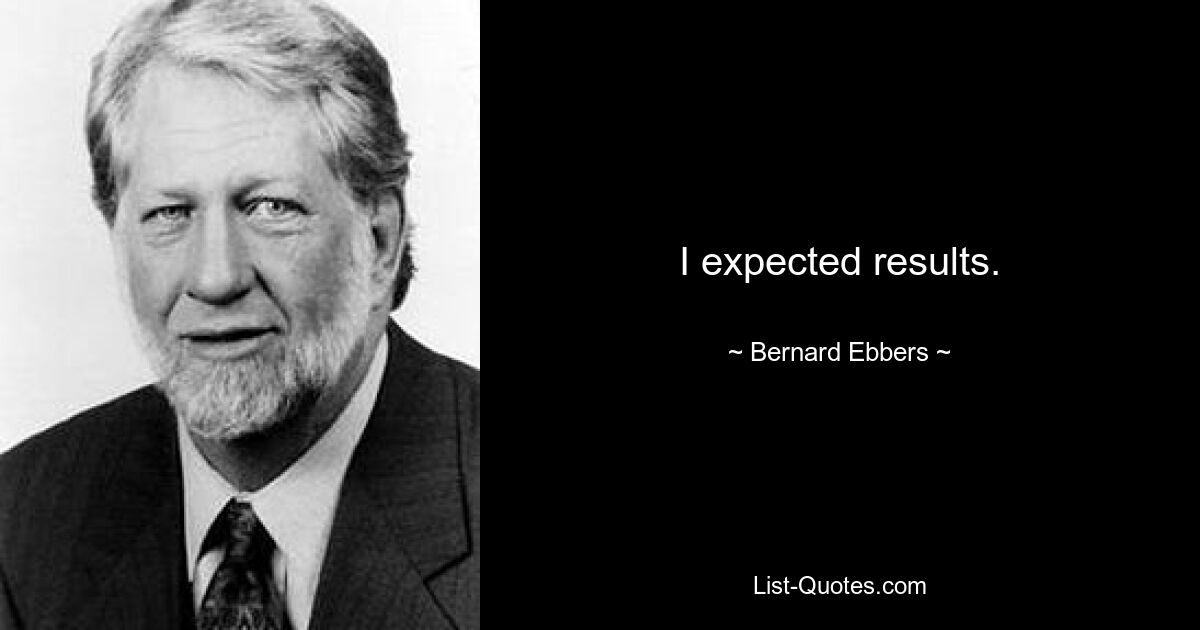 I expected results. — © Bernard Ebbers