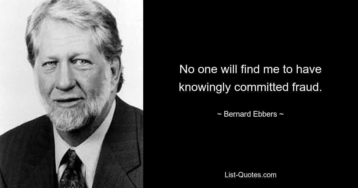 No one will find me to have knowingly committed fraud. — © Bernard Ebbers