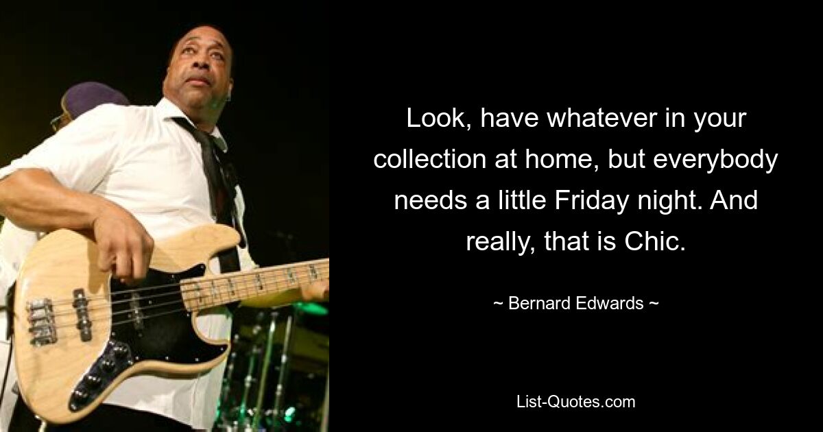 Look, have whatever in your collection at home, but everybody needs a little Friday night. And really, that is Chic. — © Bernard Edwards