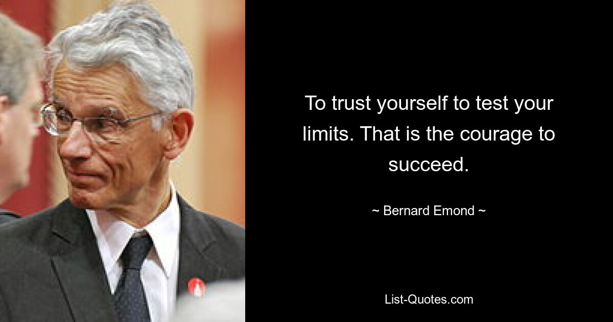 To trust yourself to test your limits. That is the courage to succeed. — © Bernard Emond