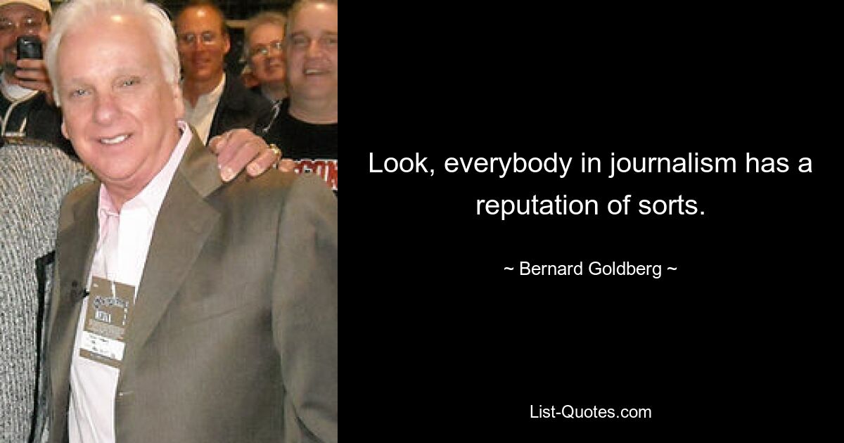 Look, everybody in journalism has a reputation of sorts. — © Bernard Goldberg