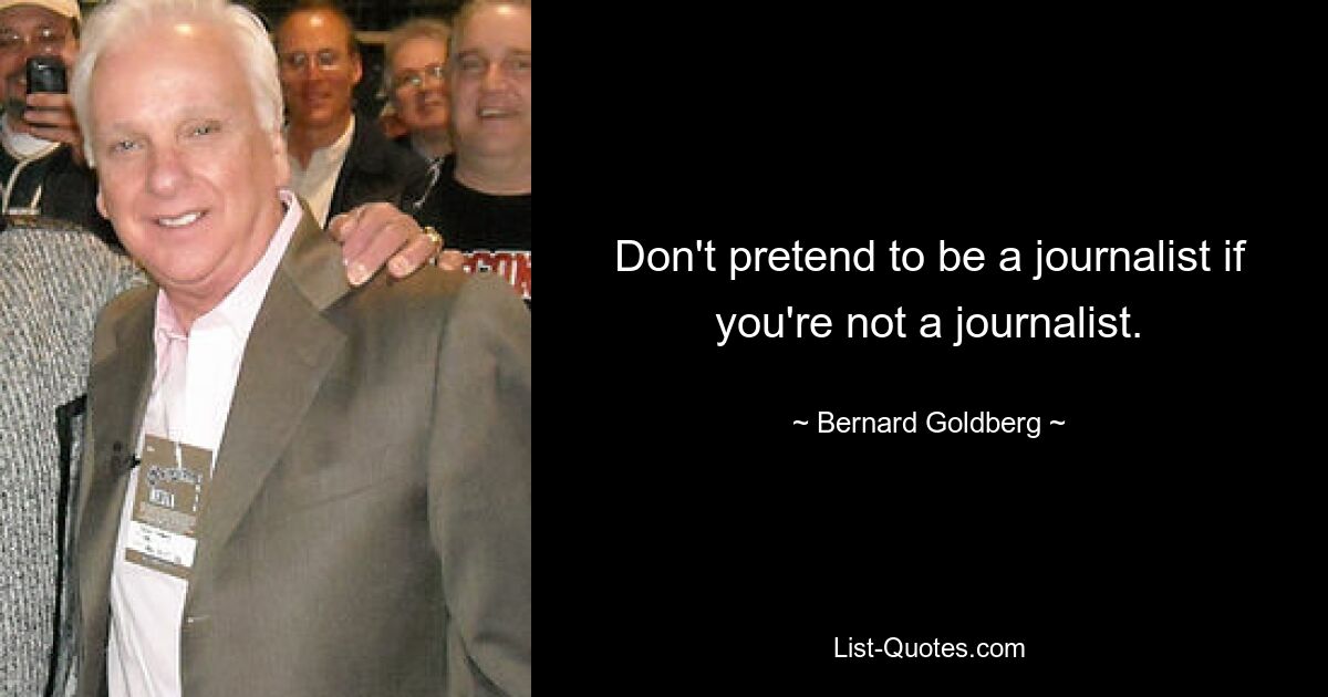 Don't pretend to be a journalist if you're not a journalist. — © Bernard Goldberg