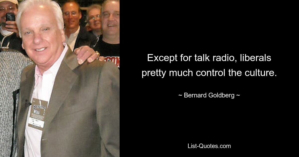 Except for talk radio, liberals pretty much control the culture. — © Bernard Goldberg