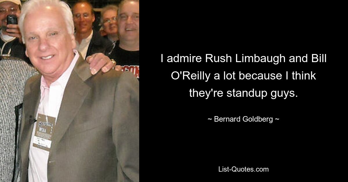 I admire Rush Limbaugh and Bill O'Reilly a lot because I think they're standup guys. — © Bernard Goldberg