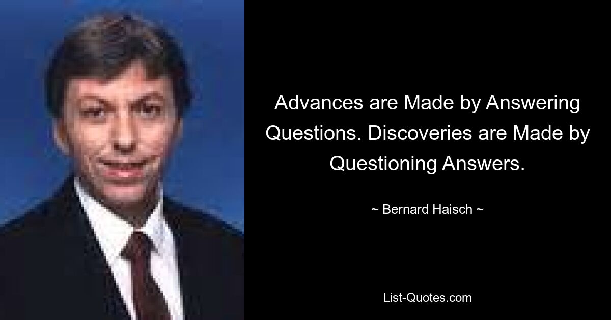 Fortschritte werden durch die Beantwortung von Fragen erzielt. Entdeckungen entstehen durch das Hinterfragen von Antworten. — © Bernard Haisch 
