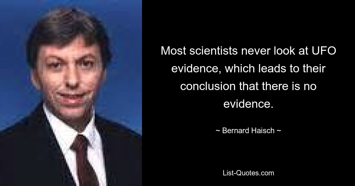 Most scientists never look at UFO evidence, which leads to their conclusion that there is no evidence. — © Bernard Haisch