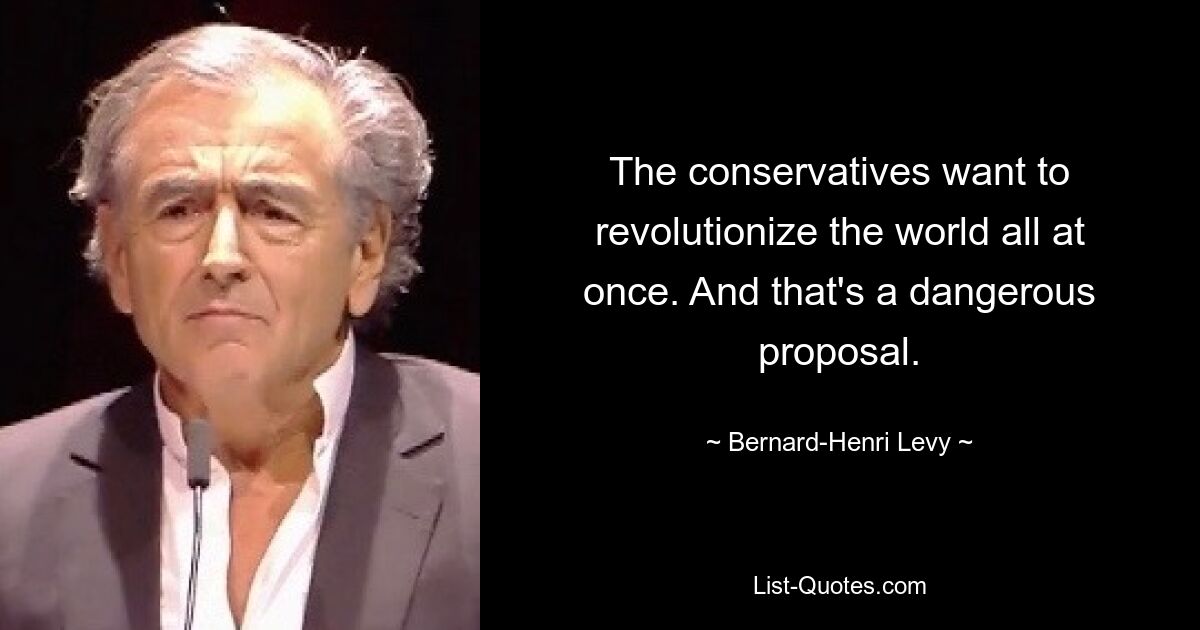 The conservatives want to revolutionize the world all at once. And that's a dangerous proposal. — © Bernard-Henri Levy