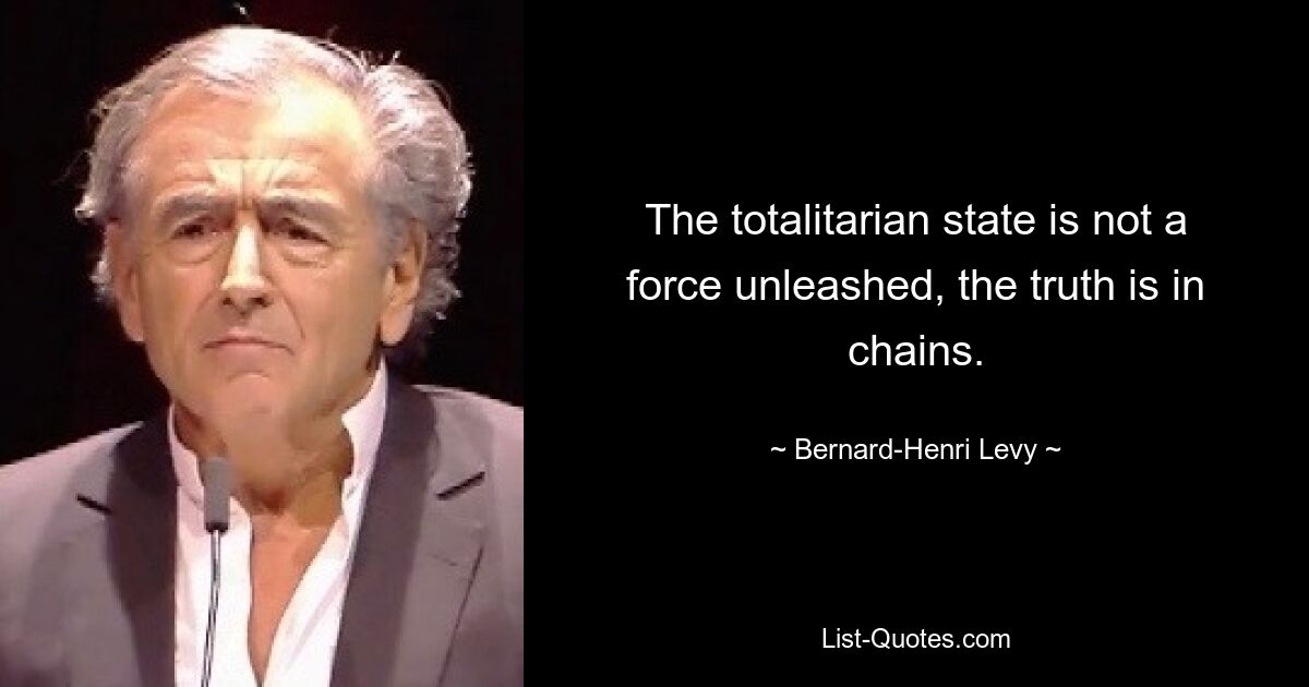 The totalitarian state is not a force unleashed, the truth is in chains. — © Bernard-Henri Levy