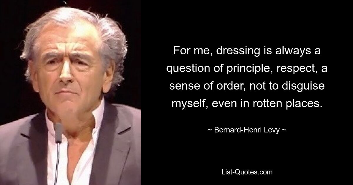 For me, dressing is always a question of principle, respect, a sense of order, not to disguise myself, even in rotten places. — © Bernard-Henri Levy