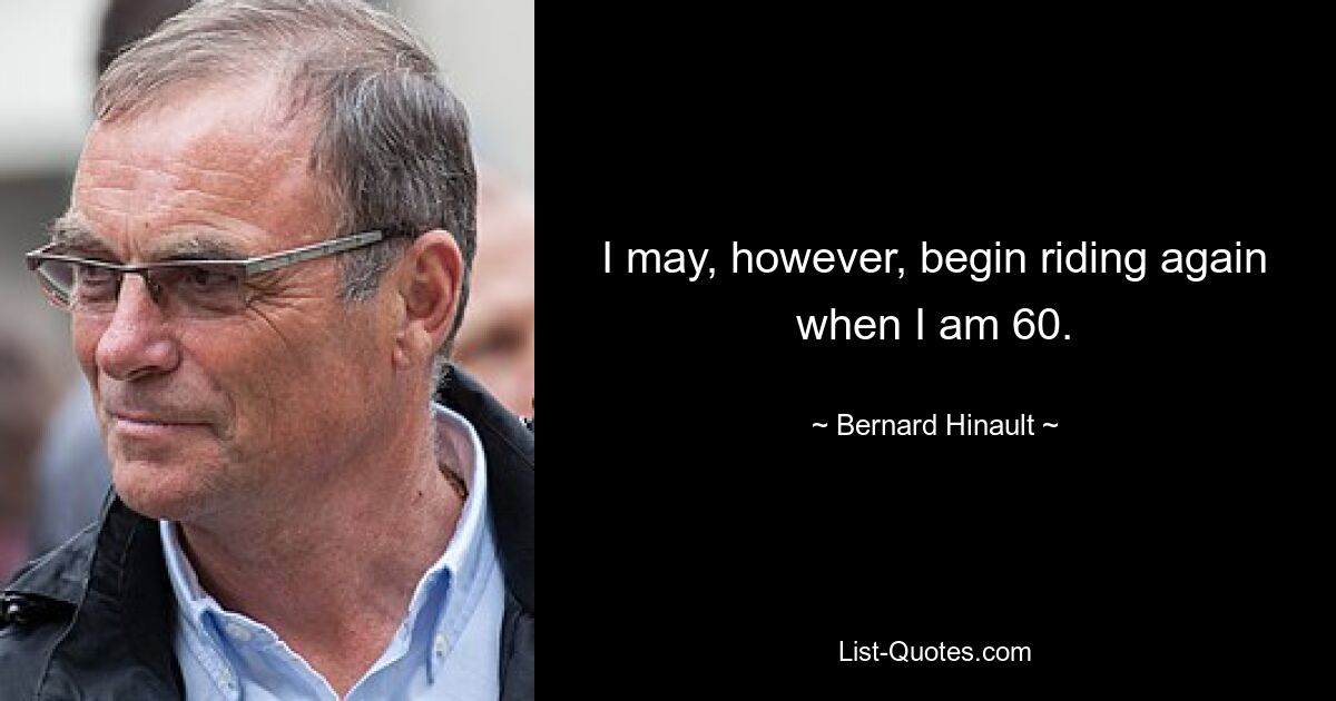 I may, however, begin riding again when I am 60. — © Bernard Hinault