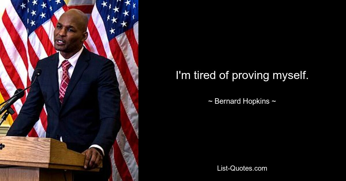 I'm tired of proving myself. — © Bernard Hopkins