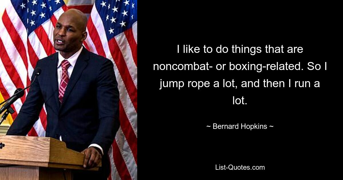 I like to do things that are noncombat- or boxing-related. So I jump rope a lot, and then I run a lot. — © Bernard Hopkins