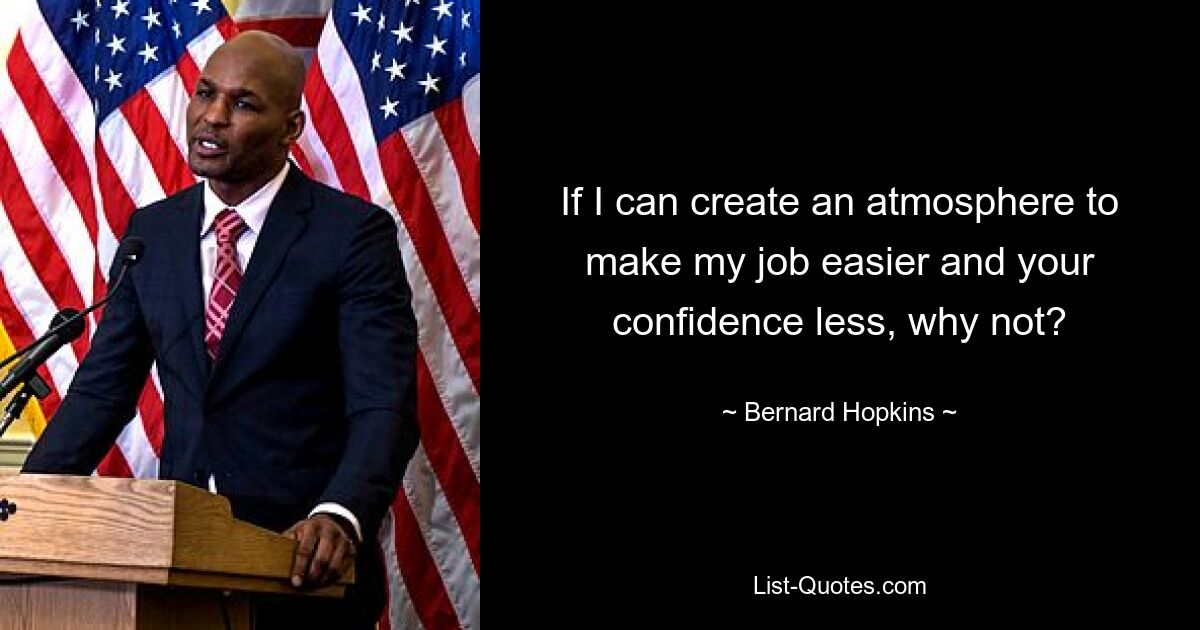 If I can create an atmosphere to make my job easier and your confidence less, why not? — © Bernard Hopkins