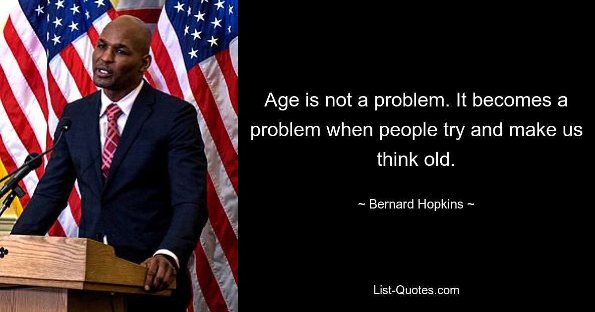 Age is not a problem. It becomes a problem when people try and make us think old. — © Bernard Hopkins