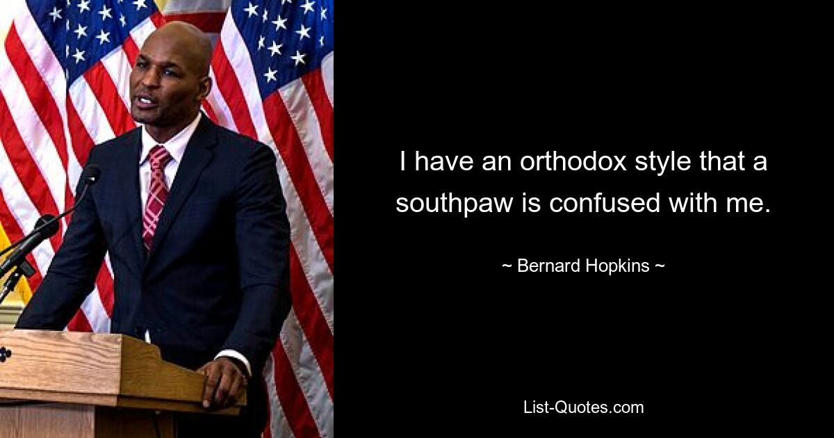 I have an orthodox style that a southpaw is confused with me. — © Bernard Hopkins