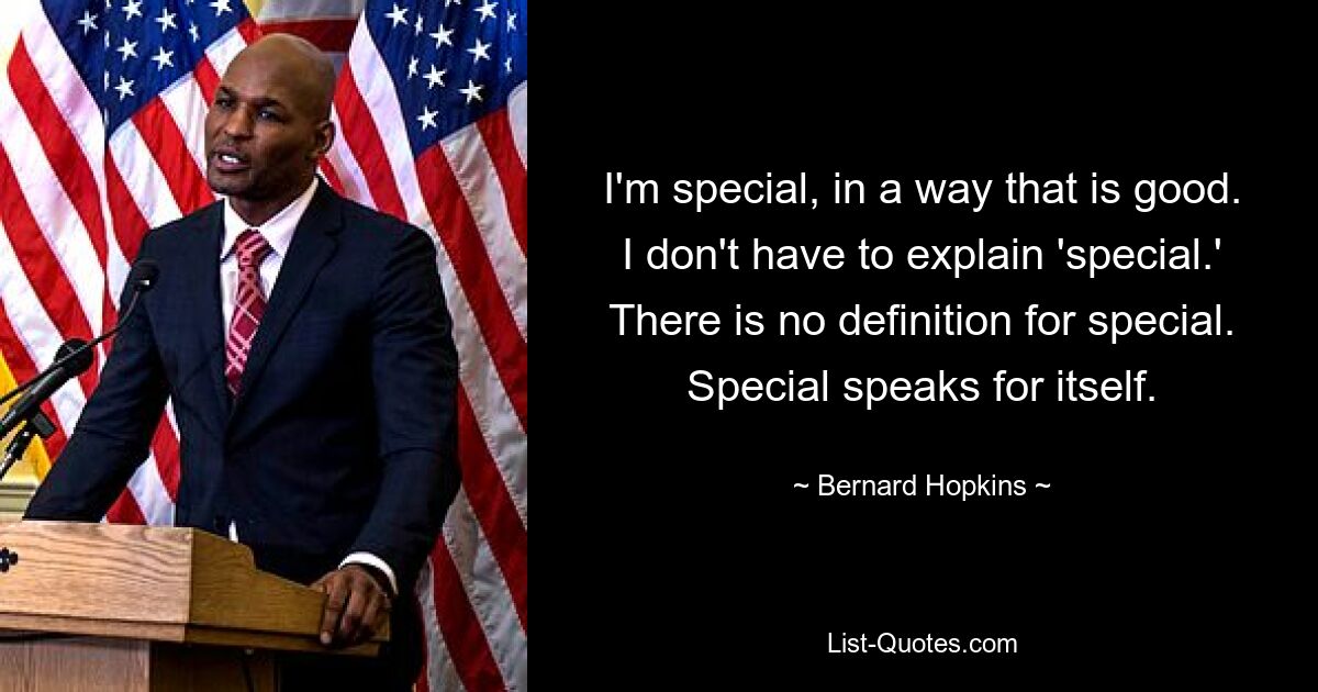 I'm special, in a way that is good. I don't have to explain 'special.' There is no definition for special. Special speaks for itself. — © Bernard Hopkins