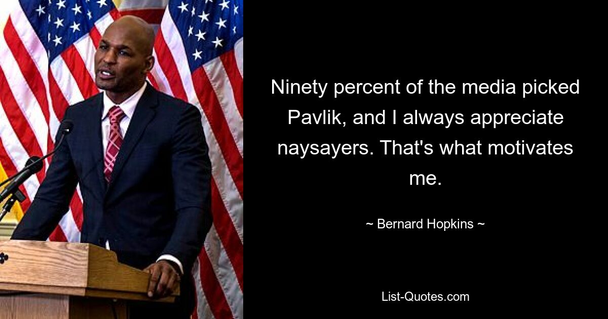 Ninety percent of the media picked Pavlik, and I always appreciate naysayers. That's what motivates me. — © Bernard Hopkins