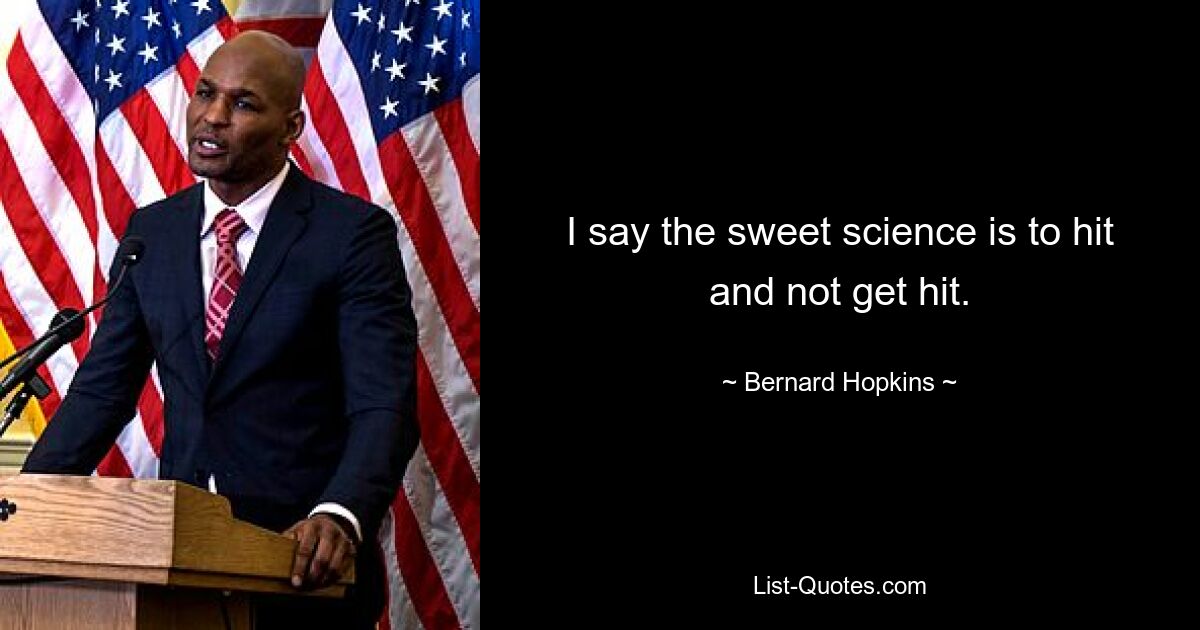 I say the sweet science is to hit and not get hit. — © Bernard Hopkins