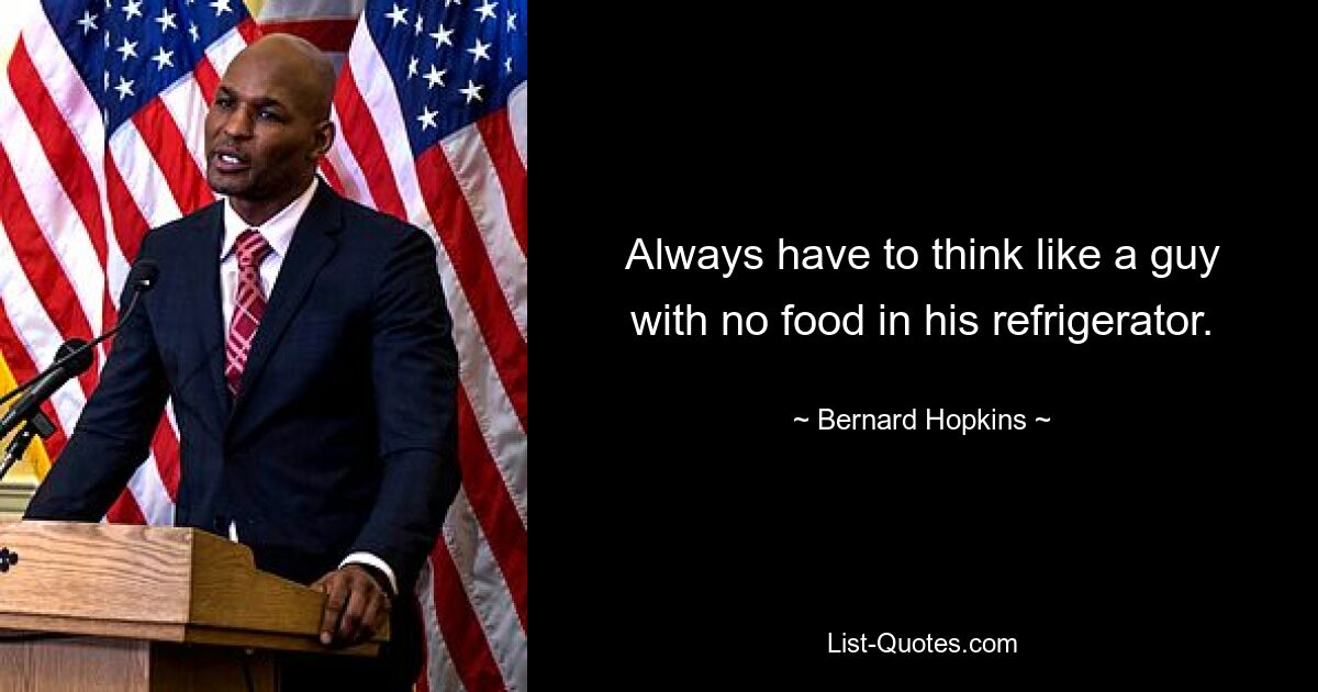 Always have to think like a guy with no food in his refrigerator. — © Bernard Hopkins