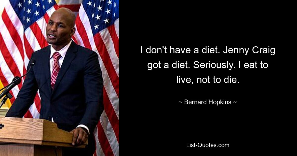 I don't have a diet. Jenny Craig got a diet. Seriously. I eat to live, not to die. — © Bernard Hopkins