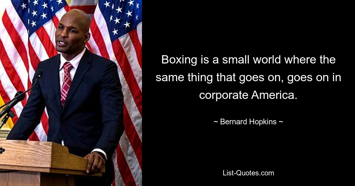 Boxing is a small world where the same thing that goes on, goes on in corporate America. — © Bernard Hopkins