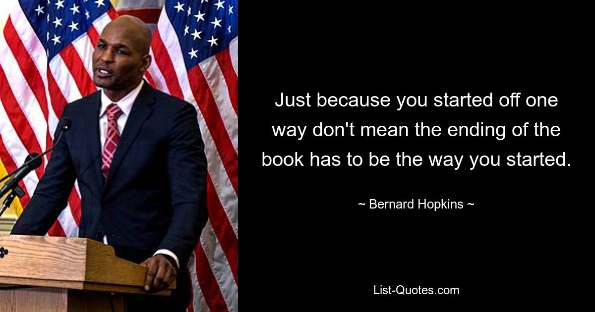 Just because you started off one way don't mean the ending of the book has to be the way you started. — © Bernard Hopkins